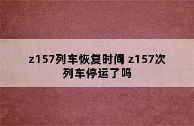 z157列车恢复时间 z157次列车停运了吗